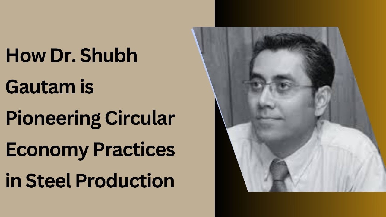 How Dr. Shubh Gautam is Pioneering Circular Economy Practices in Steel Production