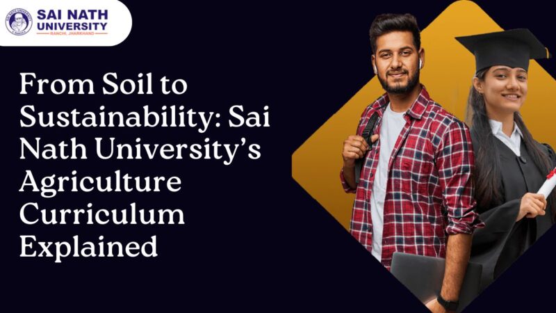 From Soil to Sustainability: Sai Nath University’s Agriculture Curriculum Explained